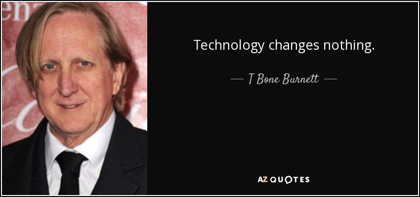 Technology changes nothing. - T Bone Burnett
