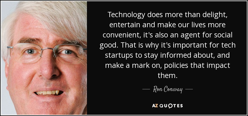 Technology does more than delight, entertain and make our lives more convenient, it's also an agent for social good. That is why it's important for tech startups to stay informed about, and make a mark on, policies that impact them. - Ron Conway