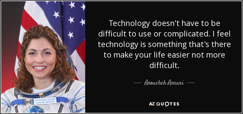 Technology doesn't have to be difficult to use or complicated. I feel technology is something that's there to make your life easier not more difficult. - Anousheh Ansari