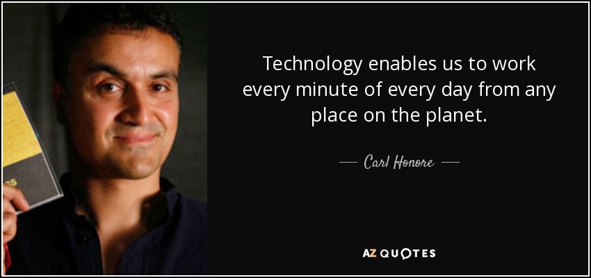 Technology enables us to work every minute of every day from any place on the planet. - Carl Honore