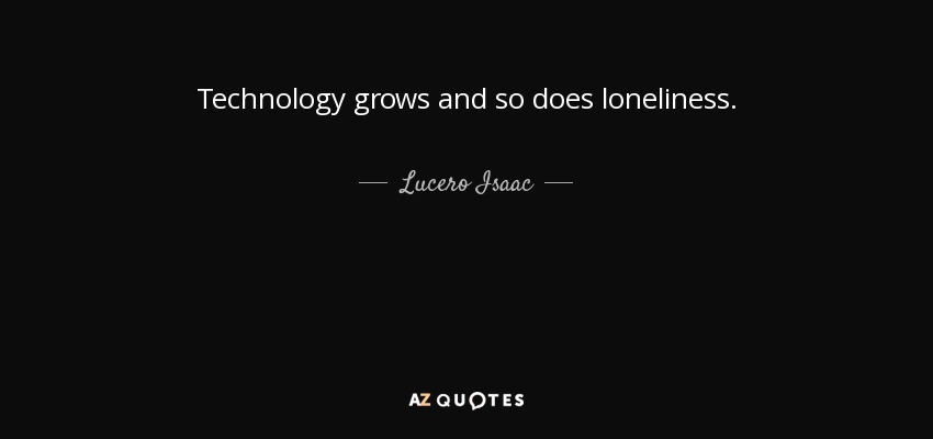 Technology grows and so does loneliness. - Lucero Isaac