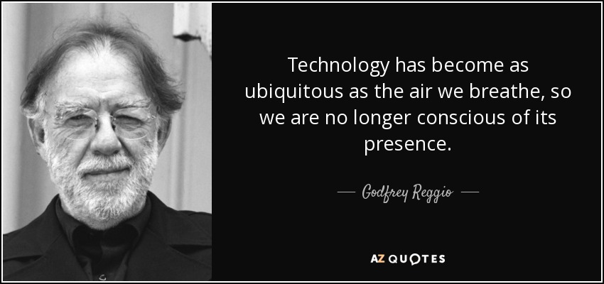 Technology has become as ubiquitous as the air we breathe, so we are no longer conscious of its presence. - Godfrey Reggio