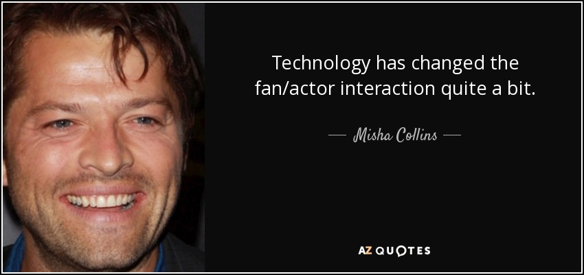 Technology has changed the fan/actor interaction quite a bit. - Misha Collins