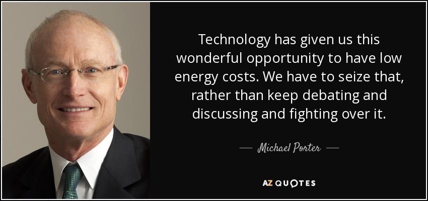 Technology has given us this wonderful opportunity to have low energy costs. We have to seize that, rather than keep debating and discussing and fighting over it. - Michael Porter