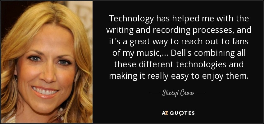 Technology has helped me with the writing and recording processes, and it's a great way to reach out to fans of my music, ... Dell's combining all these different technologies and making it really easy to enjoy them. - Sheryl Crow