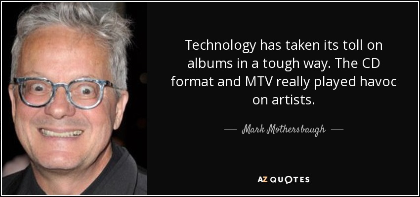 Technology has taken its toll on albums in a tough way. The CD format and MTV really played havoc on artists. - Mark Mothersbaugh