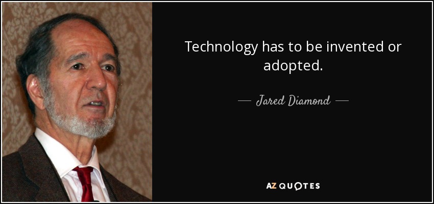 Technology has to be invented or adopted. - Jared Diamond