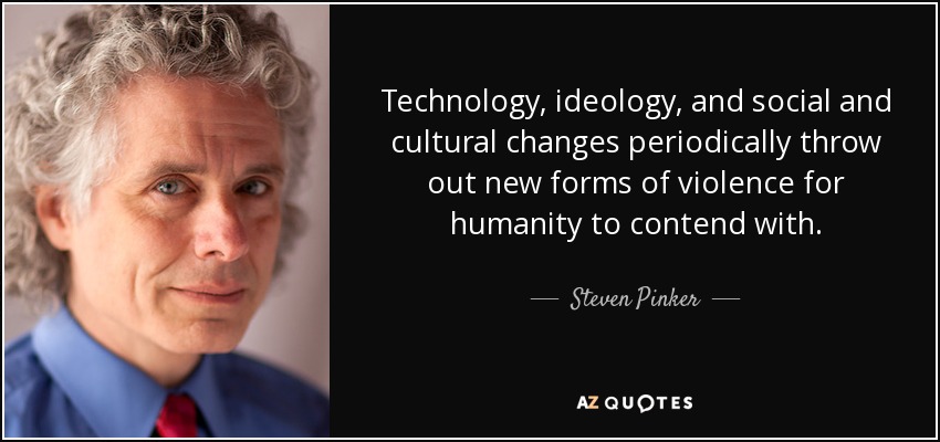 Technology, ideology, and social and cultural changes periodically throw out new forms of violence for humanity to contend with. - Steven Pinker