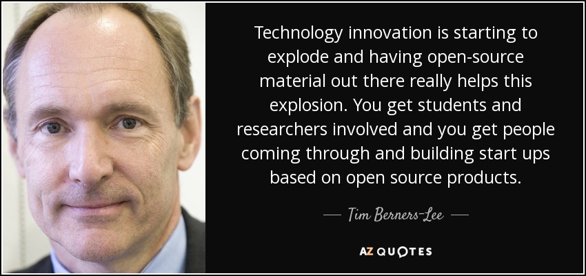 Technology innovation is starting to explode and having open-source material out there really helps this explosion. You get students and researchers involved and you get people coming through and building start ups based on open source products. - Tim Berners-Lee