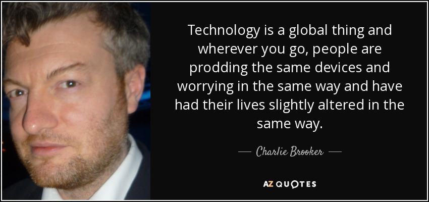 Technology is a global thing and wherever you go, people are prodding the same devices and worrying in the same way and have had their lives slightly altered in the same way. - Charlie Brooker