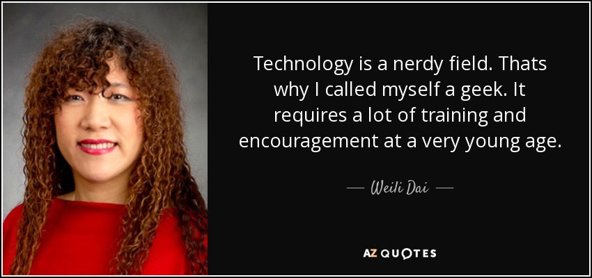 Technology is a nerdy field. Thats why I called myself a geek. It requires a lot of training and encouragement at a very young age. - Weili Dai