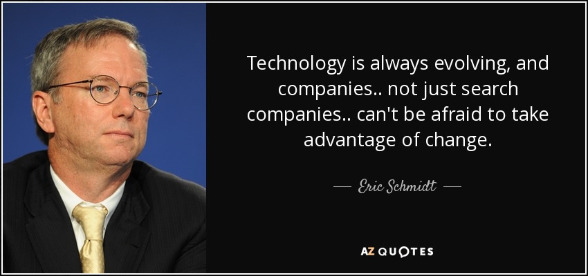 Technology is always evolving, and companies.. not just search companies.. can't be afraid to take advantage of change. - Eric Schmidt