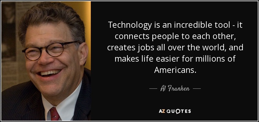 Technology is an incredible tool - it connects people to each other, creates jobs all over the world, and makes life easier for millions of Americans. - Al Franken