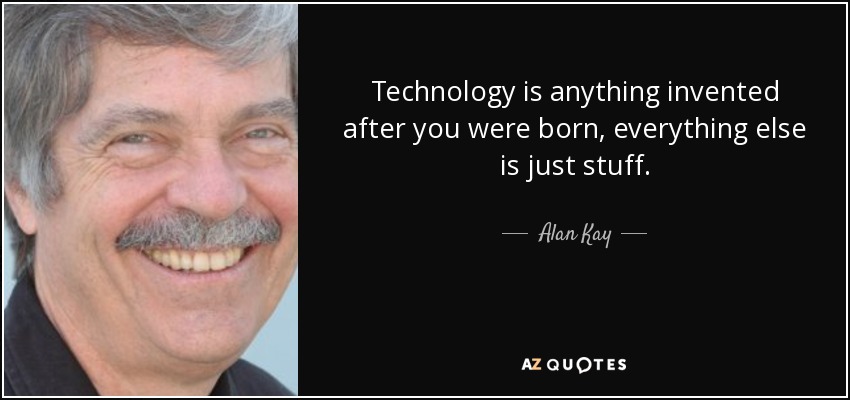 Technology is anything invented after you were born, everything else is just stuff. - Alan Kay