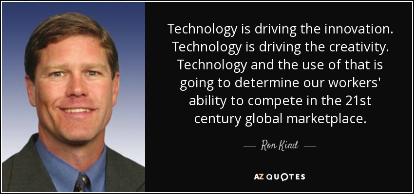 Technology is driving the innovation. Technology is driving the creativity. Technology and the use of that is going to determine our workers' ability to compete in the 21st century global marketplace. - Ron Kind