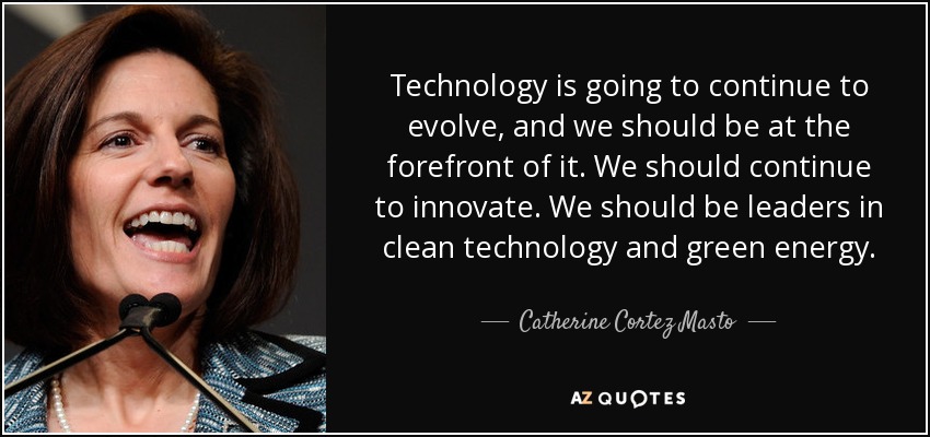 Technology is going to continue to evolve, and we should be at the forefront of it. We should continue to innovate. We should be leaders in clean technology and green energy. - Catherine Cortez Masto