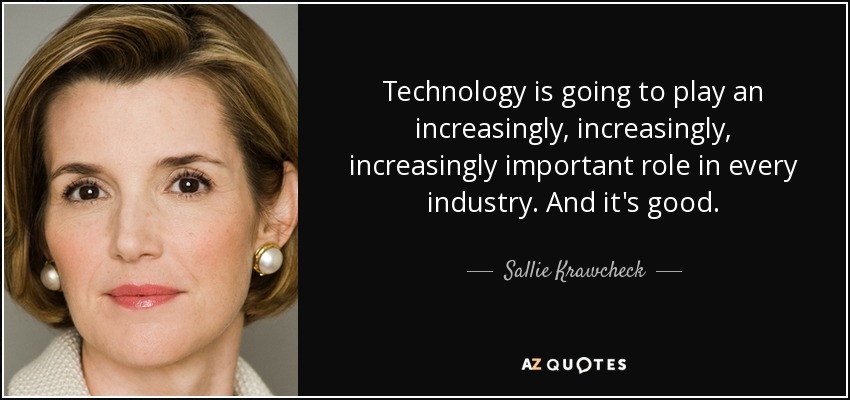 Technology is going to play an increasingly, increasingly, increasingly important role in every industry. And it's good. - Sallie Krawcheck