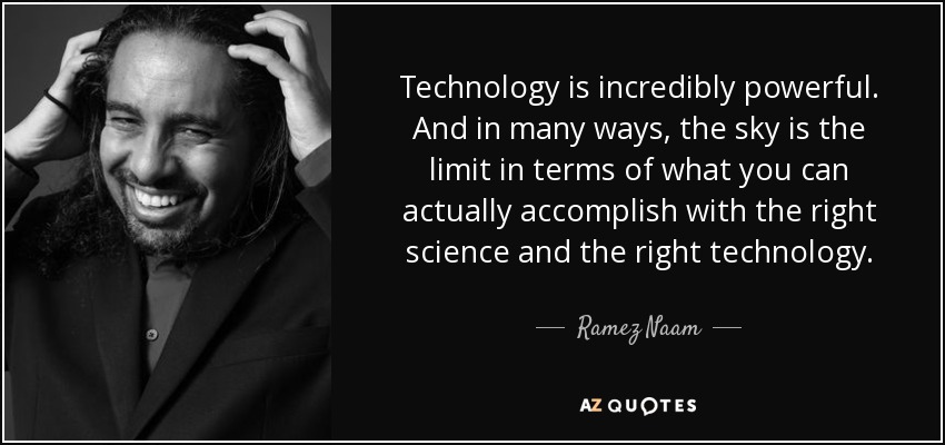 Technology is incredibly powerful. And in many ways, the sky is the limit in terms of what you can actually accomplish with the right science and the right technology. - Ramez Naam