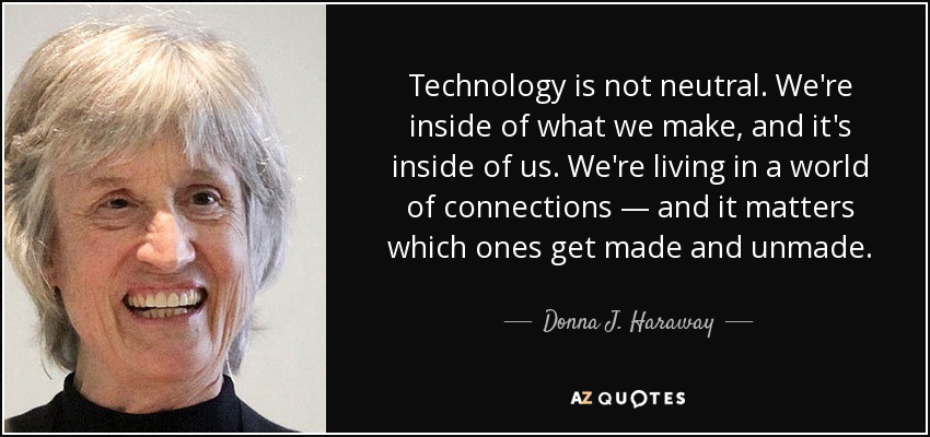 Technology is not neutral. We're inside of what we make, and it's inside of us. We're living in a world of connections — and it matters which ones get made and unmade. - Donna J. Haraway