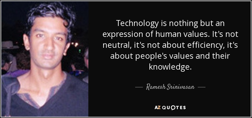 Technology is nothing but an expression of human values. It's not neutral, it's not about efficiency, it's about people's values and their knowledge. - Ramesh Srinivasan