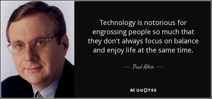 Technology is notorious for engrossing people so much that they don't always focus on balance and enjoy life at the same time. - Paul Allen