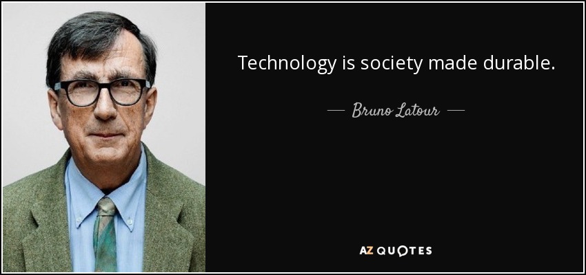 Technology is society made durable. - Bruno Latour