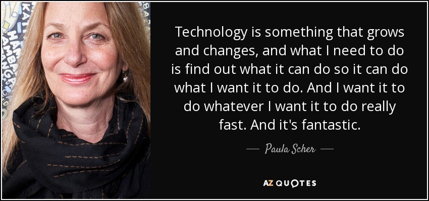 Technology is something that grows and changes, and what I need to do is find out what it can do so it can do what I want it to do. And I want it to do whatever I want it to do really fast. And it's fantastic. - Paula Scher