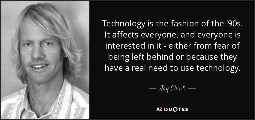 Technology is the fashion of the '90s. It affects everyone, and everyone is interested in it - either from fear of being left behind or because they have a real need to use technology. - Jay Chiat