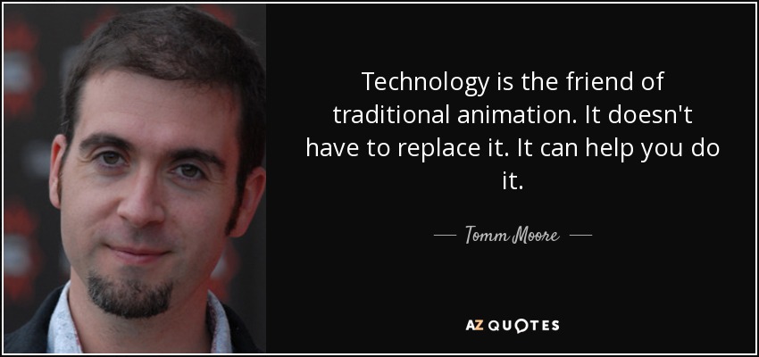 Technology is the friend of traditional animation. It doesn't have to replace it. It can help you do it. - Tomm Moore