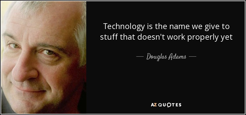 Technology is the name we give to stuff that doesn't work properly yet - Douglas Adams