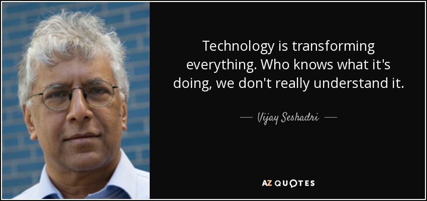 Technology is transforming everything. Who knows what it's doing, we don't really understand it. - Vijay Seshadri
