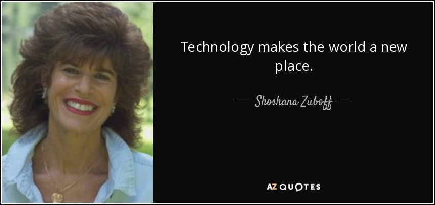 Technology makes the world a new place. - Shoshana Zuboff