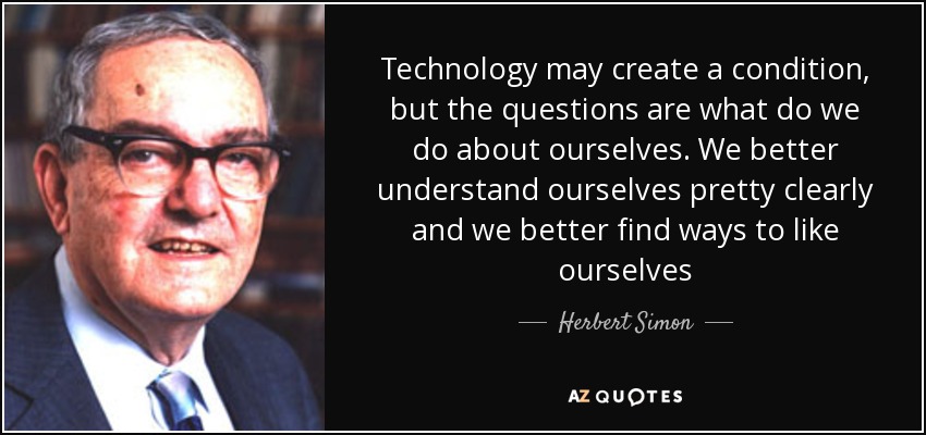 Technology may create a condition, but the questions are what do we do about ourselves. We better understand ourselves pretty clearly and we better find ways to like ourselves - Herbert Simon
