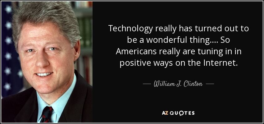 Technology really has turned out to be a wonderful thing. . . . So Americans really are tuning in in positive ways on the Internet. - William J. Clinton