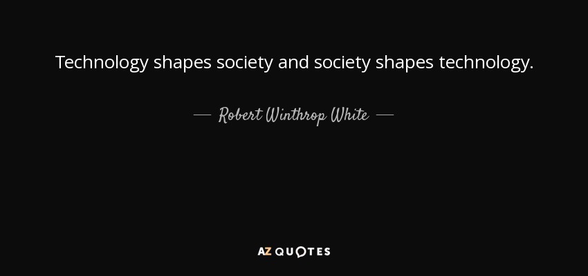 Technology shapes society and society shapes technology. - Robert Winthrop White