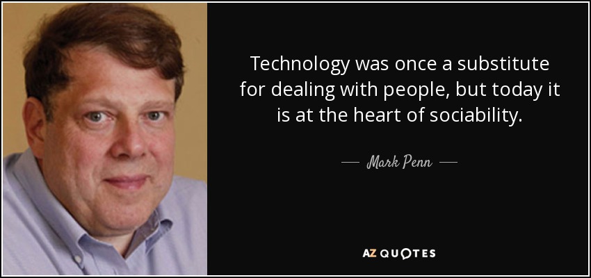 Technology was once a substitute for dealing with people, but today it is at the heart of sociability. - Mark Penn