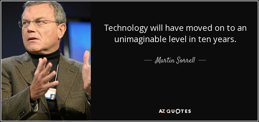 Technology will have moved on to an unimaginable level in ten years. - Martin Sorrell