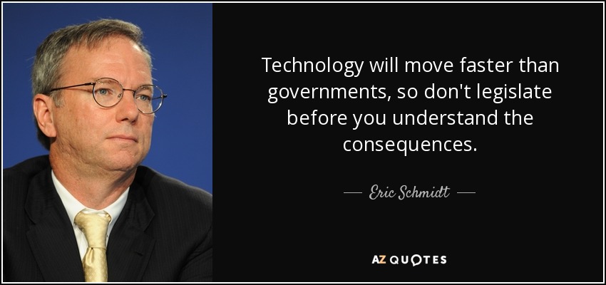 Technology will move faster than governments, so don't legislate before you understand the consequences. - Eric Schmidt