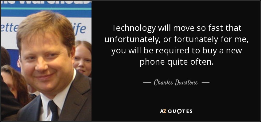 Technology will move so fast that unfortunately, or fortunately for me, you will be required to buy a new phone quite often. - Charles Dunstone
