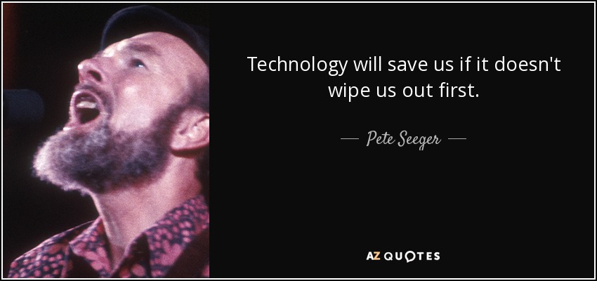 Technology will save us if it doesn't wipe us out first. - Pete Seeger