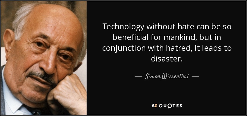 Technology without hate can be so beneficial for mankind, but in conjunction with hatred, it leads to disaster. - Simon Wiesenthal