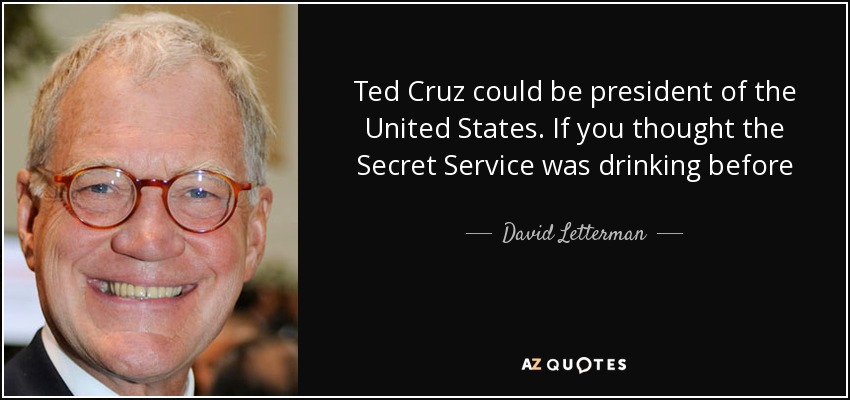 Ted Cruz could be president of the United States. If you thought the Secret Service was drinking before - David Letterman