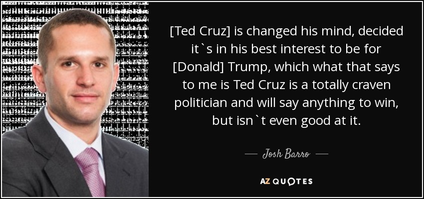 [Ted Cruz] is changed his mind, decided it`s in his best interest to be for [Donald] Trump, which what that says to me is Ted Cruz is a totally craven politician and will say anything to win, but isn`t even good at it. - Josh Barro