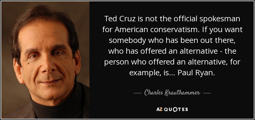 Ted Cruz is not the official spokesman for American conservatism. If you want somebody who has been out there, who has offered an alternative - the person who offered an alternative, for example, is... Paul Ryan. - Charles Krauthammer