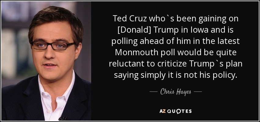 Ted Cruz who`s been gaining on [Donald] Trump in Iowa and is polling ahead of him in the latest Monmouth poll would be quite reluctant to criticize Trump`s plan saying simply it is not his policy. - Chris Hayes