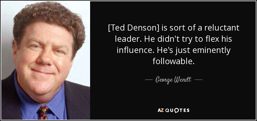 [Ted Denson] is sort of a reluctant leader. He didn't try to flex his influence. He's just eminently followable. - George Wendt