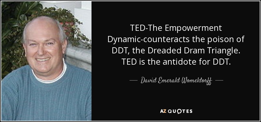 TED-The Empowerment Dynamic-counteracts the poison of DDT, the Dreaded Dram Triangle. TED is the antidote for DDT. - David Emerald Womeldorff