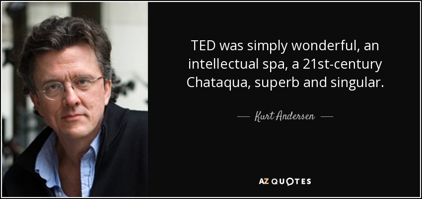 TED was simply wonderful, an intellectual spa, a 21st-century Chataqua, superb and singular. - Kurt Andersen