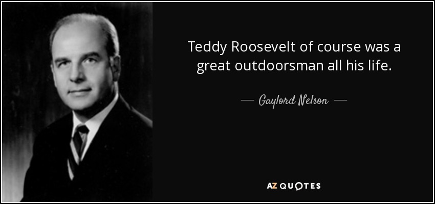 Teddy Roosevelt of course was a great outdoorsman all his life. - Gaylord Nelson