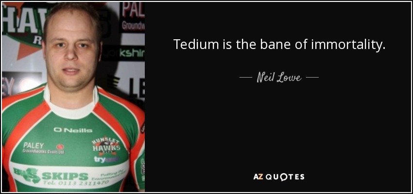 Tedium is the bane of immortality. - Neil Lowe